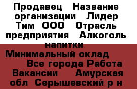 Продавец › Название организации ­ Лидер Тим, ООО › Отрасль предприятия ­ Алкоголь, напитки › Минимальный оклад ­ 12 000 - Все города Работа » Вакансии   . Амурская обл.,Серышевский р-н